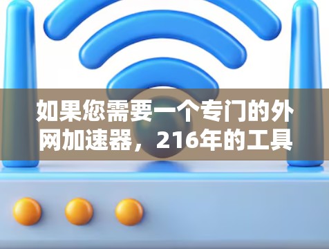 如果您需要一个专门的外网加速器,216年的工具可能更适合有一定经验的用户。以下是一些推荐的工具及其特点 如果您需要一个专门的外网加速器,216年的工具可能更适合有一定经验的用户。以下是一些推荐的工具及其特点