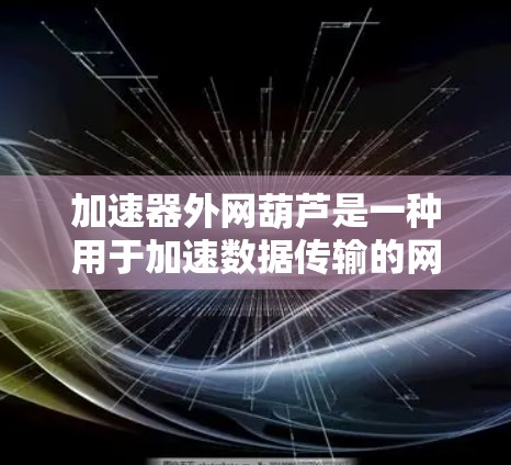 加速器外网葫芦是一种用于加速数据传输的网络连接设备，旨在提升网络速度和连接效率。以下是对该设备的详细介绍