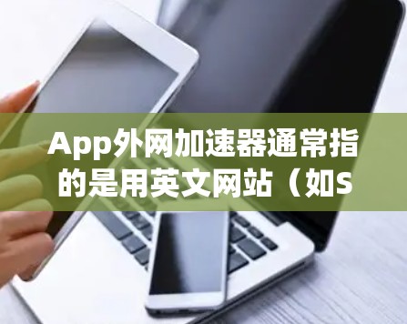 App外网加速器通常指的是用英文网站（如Speednag、Netnag等）来加速下载应用（App）的下载速度，以减少延迟和网络负担。以下是关于App外网加速器的推荐和使用方法