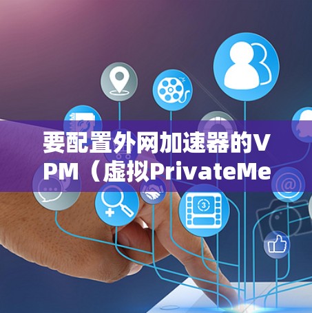 要配置外网加速器的VPM(虚拟PrivateMesh,虚拟私有 mesh)您可以按照以下步骤进行 要配置外网加速器的VPM(虚拟PrivateMesh,虚拟私有 mesh)您可以按照以下步骤进行