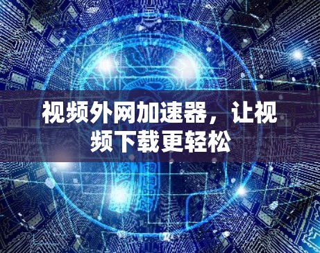 视频外网加速器,让视频下载更轻松 视频外网加速器,让视频下载更轻松