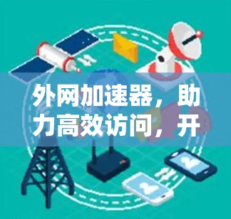 外网加速器，助力高效访问，开启你的网络新世界