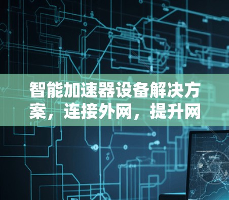 智能加速器设备解决方案,连接外网,提升网络效率 智能加速器设备解决方案,连接外网,提升网络效率