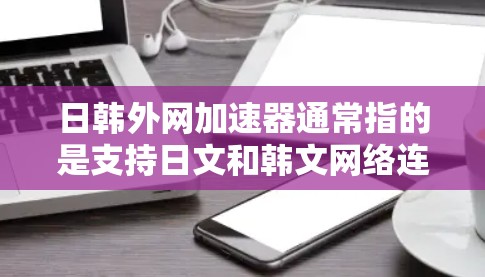 日韩外网加速器通常指的是支持日文和韩文网络连接的网络加速器。以下是一些常见的日韩外网加速器推荐，这些加速器支持日文和韩文，帮助用户在日韩语环境下的高效网络连接