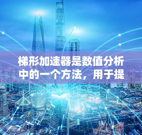 梯形加速器是数值分析中的一个方法,用于提高梯形法则的精度。以下是梯形加速器的详细步骤 梯形加速器是数值分析中的一个方法,用于提高梯形法则的精度。以下是梯形加速器的详细步骤