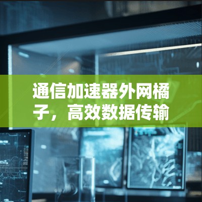 通信加速器外网橘子，高效数据传输的优质选择