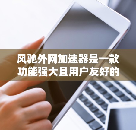 风驰外网加速器是一款功能强大且用户友好的网络加速工具，支持多种加速模式和协议，适合需要快速访问大量网站的用户。以下是对该工具的详细分析和使用指南