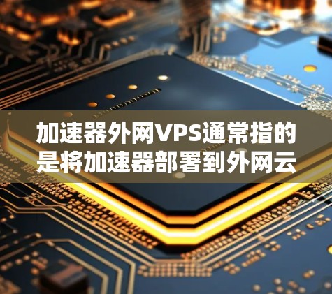 加速器外网VPS通常指的是将加速器部署到外网云平台，如AWS、Azure、GCP或AWS平台，以提供强大的性能和稳定性。以下是一些推荐的加速器外网VPS服务，供您参考