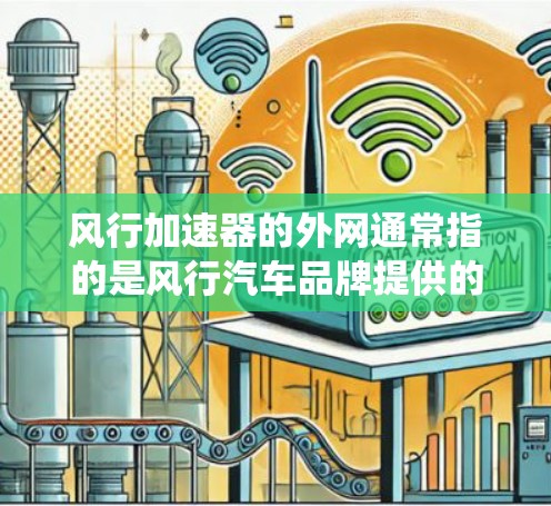风行加速器的外网通常指的是风行汽车品牌提供的加速辅助系统（如风行加速器）的外网接口或网络接口。这些接口可能支持多种车辆和功能，具体取决于风行加速器的配置和适用车型