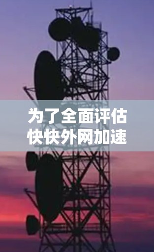 为了全面评估快快外网加速器的功能和适用性，以下是一个结构化的总结