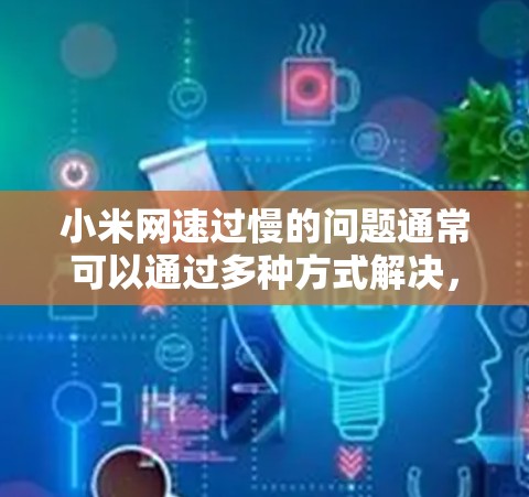 小米网速过慢的问题通常可以通过多种方式解决，以下是一些常见方法和建议