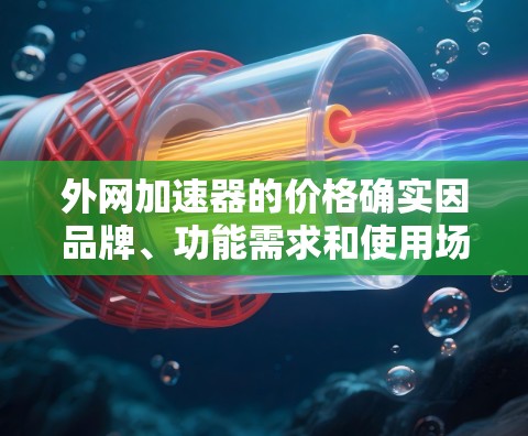 外网加速器的价格确实因品牌、功能需求和使用场景而异，因此价格差异很大。以下是一些常见的外网加速器及其特点，帮助你更好地理解价格差异