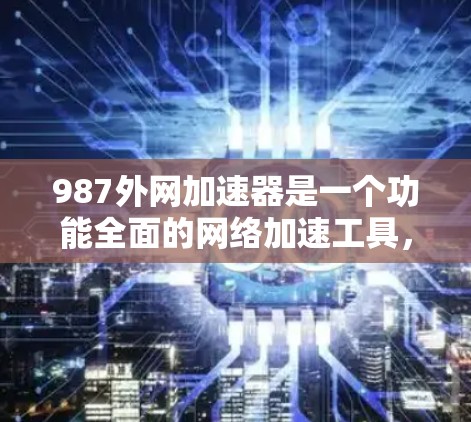 987外网加速器是一个功能全面的网络加速工具，适合不同用户的需求。以下是对它的详细介绍和推荐