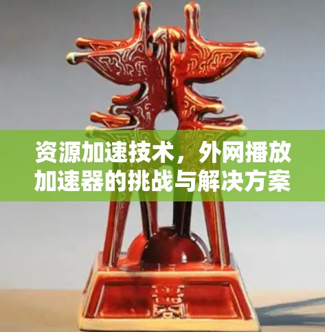 资源加速技术,外网播放加速器的挑战与解决方案 资源加速技术,外网播放加速器的挑战与解决方案