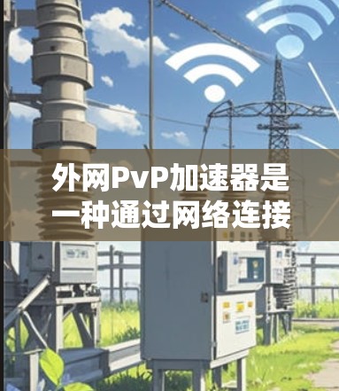 外网PvP加速器是一种通过网络连接到外部服务器来加速玩家对战的工具，帮助玩家更快完成任务、补给技能或分析战斗。以下是逐步的解答