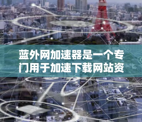 蓝外网加速器是一个专门用于加速下载网站资源的工具,通过关键词驱动,快速加载相关资源。以下是关于蓝外网加速器的详细说明 蓝外网加速器是一个专门用于加速下载网站资源的工具,通过关键词驱动,快速加载相关资源。以下是关于蓝外网加速器的详细说明