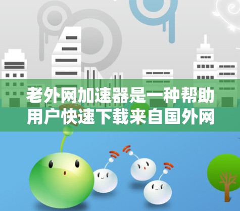 老外网加速器是一种帮助用户快速下载来自国外网站的资源的工具。它通过加速下载速度,让用户能够更快地访问这些网站上的内容。以下是一些关于老外网加速器的详细信息 老外网加速器是一种帮助用户快速下载来自国外网站的资源的工具。它通过加速下载速度,让用户能够更快地访问这些网站上的内容。以下是一些关于老外网加速器的详细信息