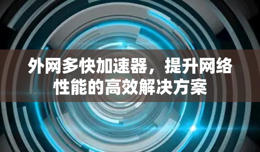 外网多快加速器,提升网络性能的高效解决方案 外网多快加速器,提升网络性能的高效解决方案