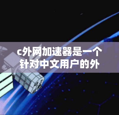c外网加速器是一个针对中文用户的外网加速工具，旨在提升用户在中文界面下访问国外网站或使用IP地址的效率。以下是对该工具的详细分析和优化建议