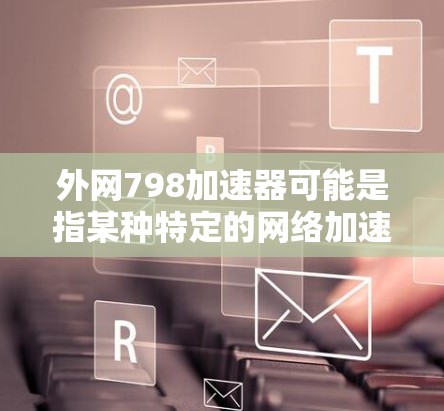 外网798加速器可能是指某种特定的网络加速技术或工具,具体含义取决于上下文。以下是一些可能的解释 外网798加速器可能是指某种特定的网络加速技术或工具,具体含义取决于上下文。以下是一些可能的解释