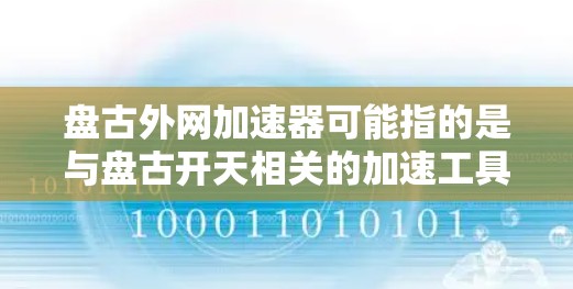 盘古外网加速器可能指的是与盘古开天相关的加速工具,尤其是针对加速游戏的工具。盘古开天是一款古希腊神话中的神灵,通常用于加速游戏或网络速度。然而,常见的盘古加速工具可能包括外挂加速器,比如盘古加速等 盘古外网加速器可能指的是与盘古开天相关的加速工具,尤其是针对加速游戏的工具。盘古开天是一款古希腊神话中的神灵,通常用于加速游戏或网络速度。然而,常见的盘古加速工具可能包括外挂加速器,比如盘古加速等