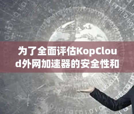 为了全面评估KopCloud外网加速器的安全性和可靠性，以下是一步步的检查计划