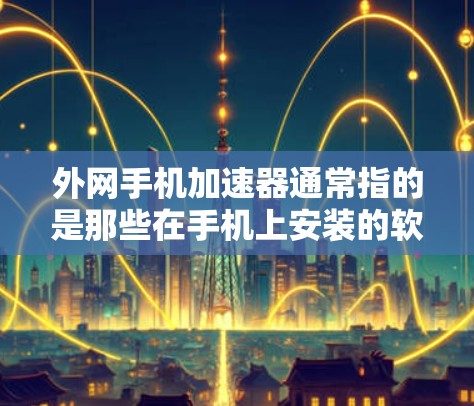 外网手机加速器通常指的是那些在手机上安装的软件或插件，用于加速外网的数据传输。这些加速器可以帮助你在使用外网时，提高数据的传输速度，减少延迟，从而更好地完成任务