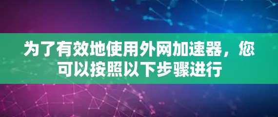 为了有效地使用外网加速器，您可以按照以下步骤进行