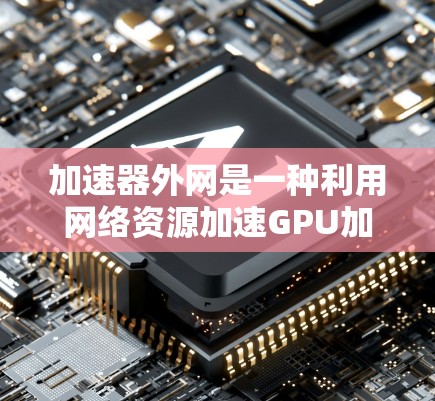 加速器外网是一种利用网络资源加速GPU加速器（VPU）的工作方式，通过将多个VPU连接到同一个网络，共享计算资源，提高处理速度。以下是对该主题的详细总结