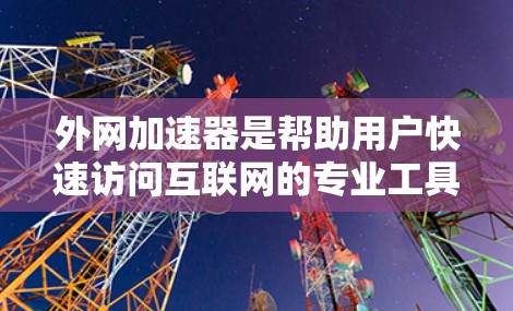 外网加速器是帮助用户快速访问互联网的专业工具，但使用外网加速器时，需要谨慎选择。以下是一些详细的步骤指南，帮助您找到合适的外网加速器，并了解如何使用它们