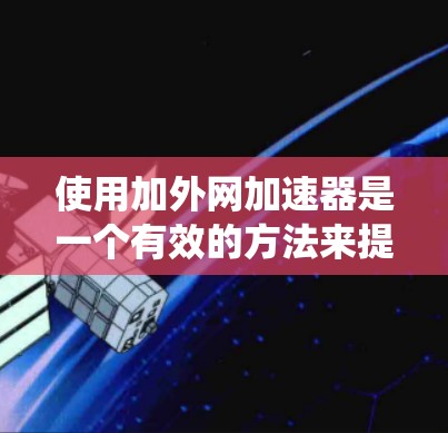使用加外网加速器是一个有效的方法来提高下载和访问网站的速度。以下是一个系统化的指南,帮助您更好地理解和使用加速器 使用加外网加速器是一个有效的方法来提高下载和访问网站的速度。以下是一个系统化的指南,帮助您更好地理解和使用加速器