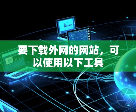 要下载外网的网站，可以使用以下工具