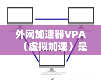 外网加速器VPA(虚拟加速)是一种通过虚拟服务器加速外网下载的技术,旨在提升用户在网络下载时的效率。以下是对VPA的详细介绍和使用指南 外网加速器VPA(虚拟加速)是一种通过虚拟服务器加速外网下载的技术,旨在提升用户在网络下载时的效率。以下是对VPA的详细介绍和使用指南