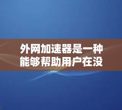 外网加速器是一种能够帮助用户在没有使用内网的情况下，直接连接到互联网，加速下载来的工具。它们通常能够满足多种场景的需求，如下载软件、视频、文件等。以下是外网加速器的测评和使用指南