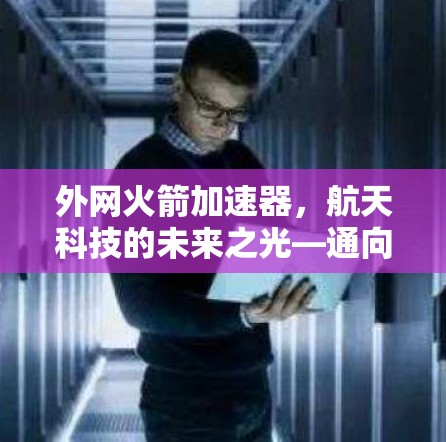 外网火箭加速器,航天科技的未来之光—通向更高精度的航天飞行 外网火箭加速器,航天科技的未来之光—通向更高精度的航天飞行