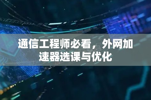 通信工程师必看,外网加速器选课与优化 通信工程师必看,外网加速器选课与优化
