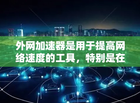 外网加速器是用于提高网络速度的工具，特别是在某些平台上无法访问外网时，可以使用加速器将内网流量转移到外网，从而提高网络质量和性能。如果您的外网速度较慢，可以考虑使用外网加速器来提升速度