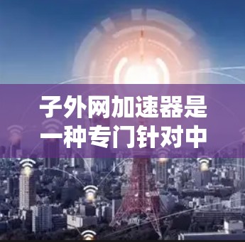 子外网加速器是一种专门针对中国子外网地区用户设计的网络加速工具，旨在帮助用户提升网络连接速度。以下是对子外网加速器的详细分析
