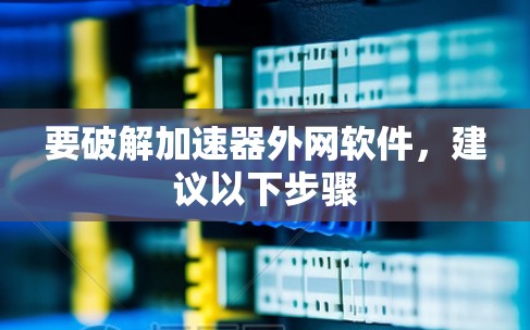 要破解加速器外网软件，建议以下步骤