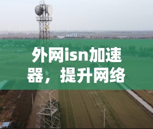 外网isn加速器，提升网络效率的高效选择