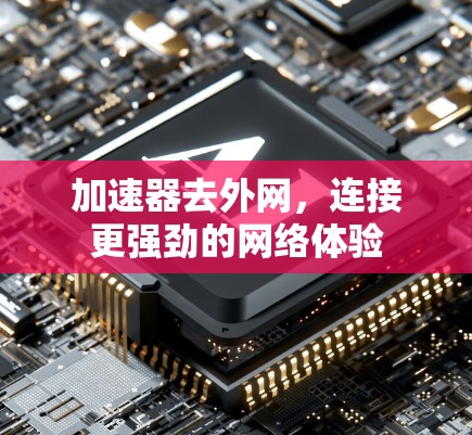加速器去外网，连接更强劲的网络体验