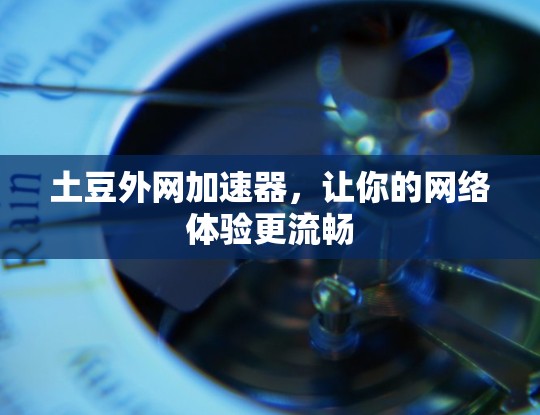 土豆外网加速器,让你的网络体验更流畅 土豆外网加速器,让你的网络体验更流畅