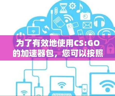 为了有效地使用CS:GO的加速器包，您可以按照以下步骤进行