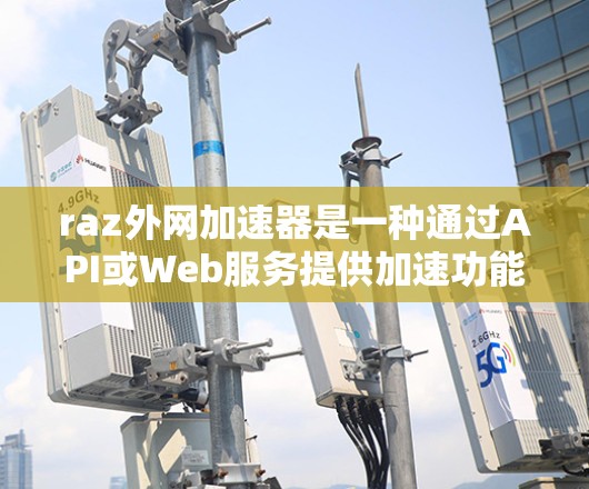 raz外网加速器是一种通过API或Web服务提供加速功能的工具，旨在提升特定网站的加载速度和体验。以下是关于该工具的详细分析和使用指南