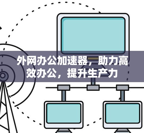 外网办公加速器,助力高效办公,提升生产力 外网办公加速器,助力高效办公,提升生产力