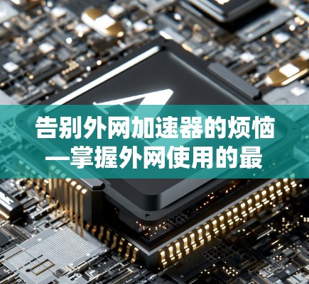 告别外网加速器的烦恼—掌握外网使用的最佳技巧 告别外网加速器的烦恼—掌握外网使用的最佳技巧