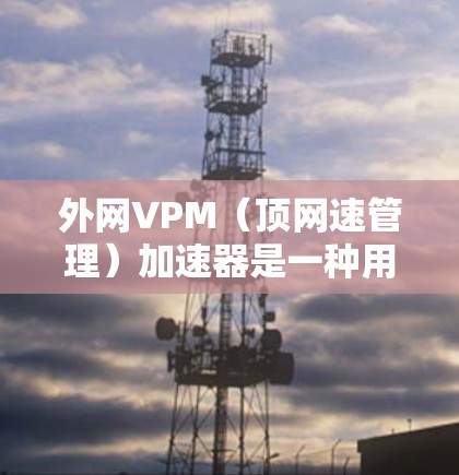 外网VPM（顶网速管理）加速器是一种用于提升外网网络速度和处理高带宽流量的网络管理工具。它通过优化网络配置、资源分配和流量控制，帮助用户提升外部网络的性能。以下是一些常见的外网VPM加速器推荐