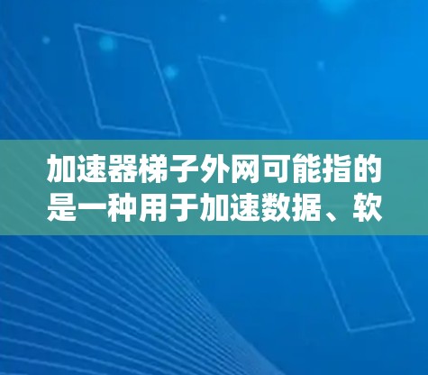 加速器梯子外网可能指的是一种用于加速数据、软件或文件传输的外部设备或系统。以下是一些可能的解释和解决方案