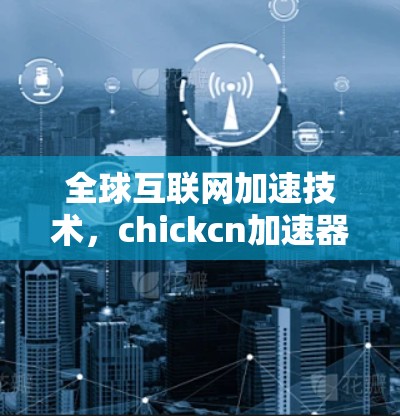 全球互联网加速技术,chickcn加速器的崛起 全球互联网加速技术,chickcn加速器的崛起