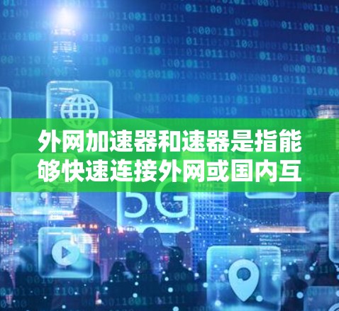 外网加速器和速器是指能够快速连接外网或国内互联网,帮助用户在需要的情况下快速下载或传输资源的工具。以下是一些可能相关的内容,帮助您更好地理解和使用外网加速器 外网加速器和速器是指能够快速连接外网或国内互联网,帮助用户在需要的情况下快速下载或传输资源的工具。以下是一些可能相关的内容,帮助您更好地理解和使用外网加速器